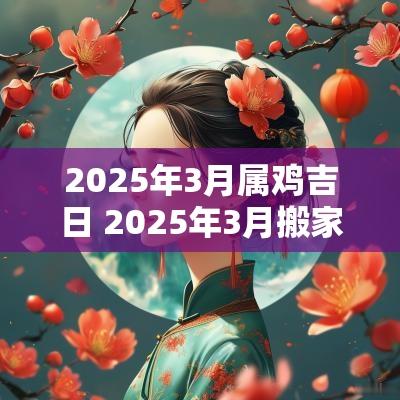 2025年3月属鸡吉日 2025年3月搬家吉日