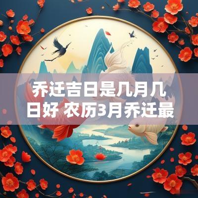 乔迁吉日是几月几日好 农历3月乔迁最佳吉日