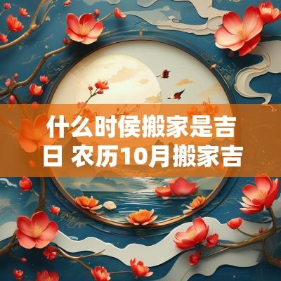 什么时侯搬家是吉日 农历10月搬家吉日