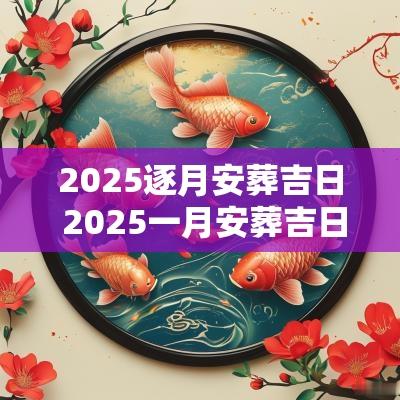 2025逐月安葬吉日 2025一月安葬吉日