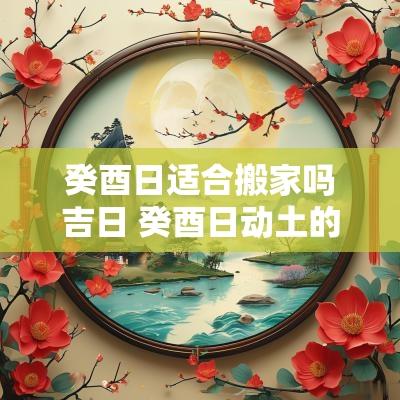 癸酉日适合搬家吗吉日 癸酉日动土的吉时