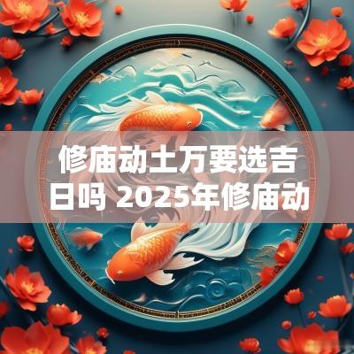 修庙动土万要选吉日吗 2025年修庙动土吉日