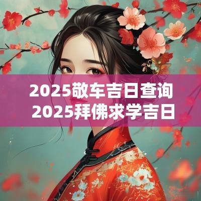 2025敬车吉日查询 2025拜佛求学吉日