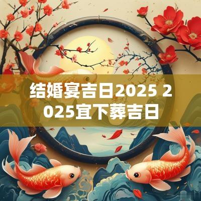 结婚宴吉日2025 2025宜下葬吉日