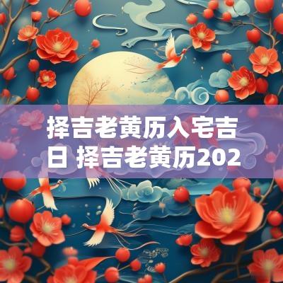 择吉老黄历入宅吉日 择吉老黄历2025年
