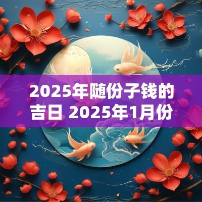 2025年随份子钱的吉日 2025年1月份宜婚嫁的日子