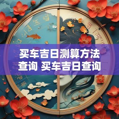 买车吉日测算方法查询 买车吉日查询2025年
