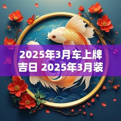 2025年3月车上牌吉日 2025年3月装门吉日表