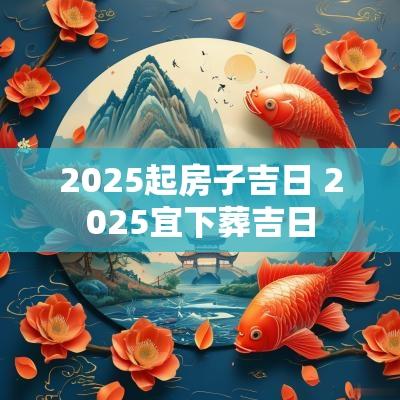 2025起房子吉日 2025宜下葬吉日