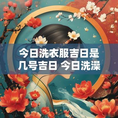 今日洗衣服吉日是几号吉日 今日洗澡吉日