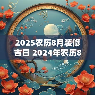 2025农历8月装修吉日 2025年农历8月装修最旺吉日