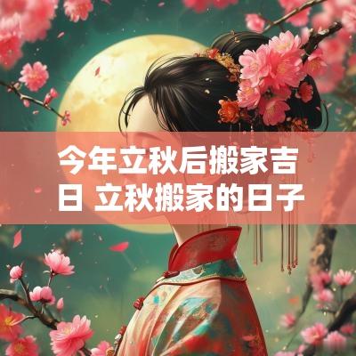今年立秋后搬家吉日 立秋搬家的日子好不好