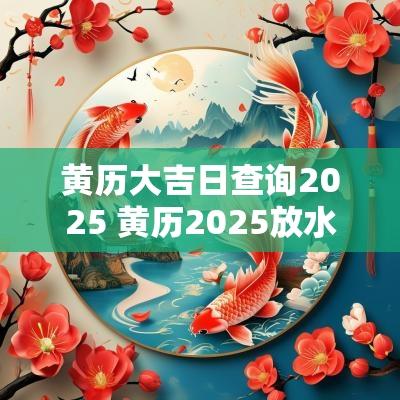 黄历大吉日查询2025 黄历2025放水吉日