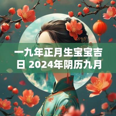 一九年正月生宝宝吉日 2025年阴历九月生宝宝吉日 一九年正月生宝宝吉日 2025年阴历九月生宝宝吉日