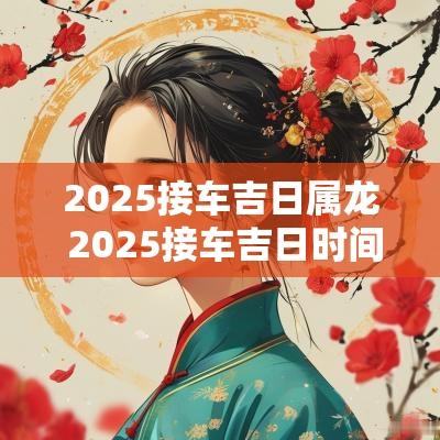 2025接车吉日属龙 2025接车吉日时间
