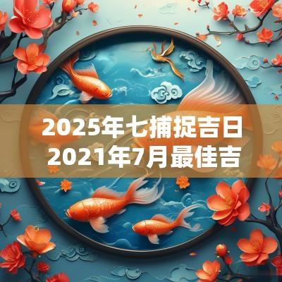 2025年七捕捉吉日 2025年7月最佳吉日吉时一览表