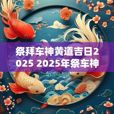 祭拜车神黄道吉日2025 2025年祭车神黄道吉日
