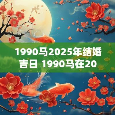 1990马2025年结婚吉日 1990马在2025婚姻如何