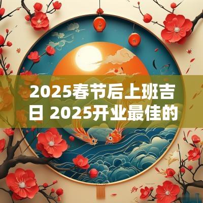 2025春节后上班吉日 2025开业最佳的吉日