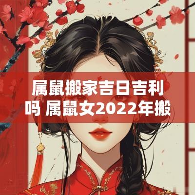 属鼠搬家吉日吉利吗 属鼠女2025年搬家吉日