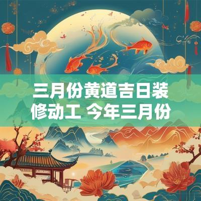 三月份黄道吉日装修动工 今年三月份哪天适合装修