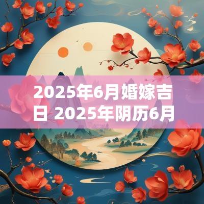 2025年6月婚嫁吉日 2025年阴历6月的吉日