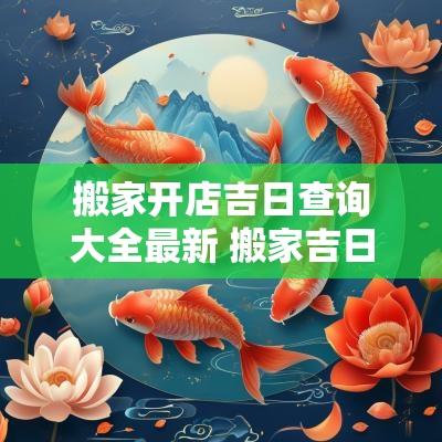 搬家开店吉日查询大全最新 搬家吉日和入宅吉日查询