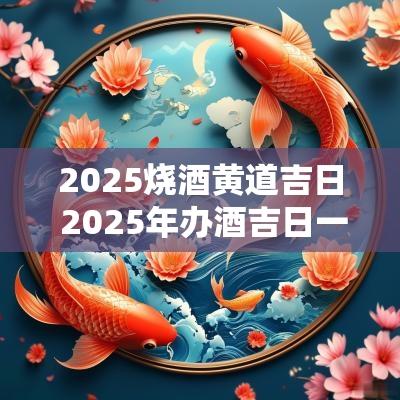 2025烧酒黄道吉日 2025年办酒吉日一览表