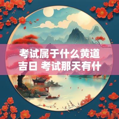 考试属于什么黄道吉日 考试那天有什么风水讲究