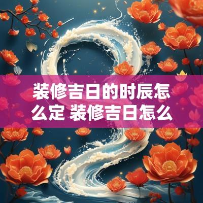 装修吉日的时辰怎么定 装修吉日怎么选择