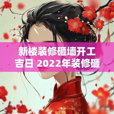 新楼装修砸墙开工吉日 2025年装修砸墙开工的黄道吉日