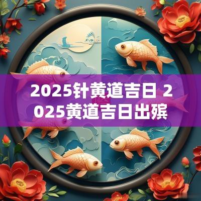 2025针黄道吉日 2025黄道吉日出殡