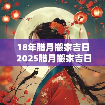 18年腊月搬家吉日 2025腊月搬家吉日表