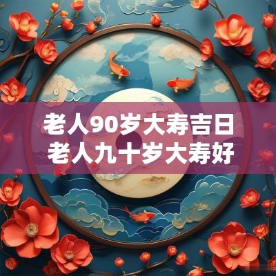 老人90岁大寿吉日 老人九十岁大寿好不好