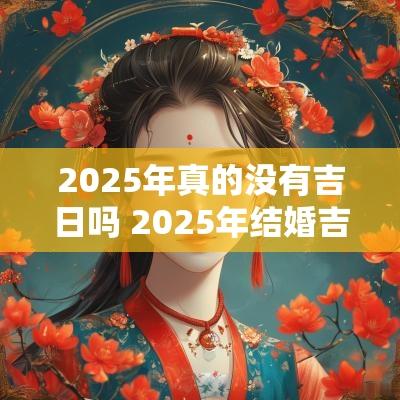 2025年真的没有吉日吗 2025年结婚吉日一览表
