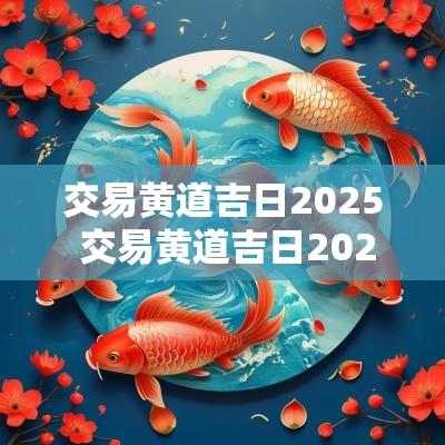 交易黄道吉日2025 交易黄道吉日2025年