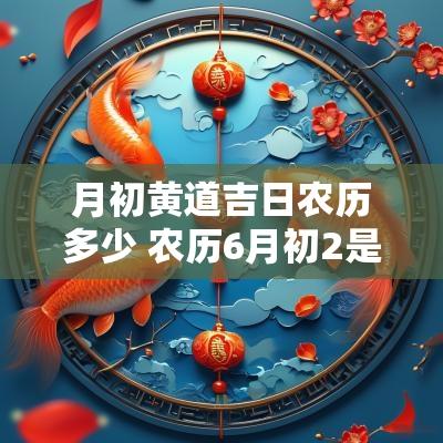 月初黄道吉日农历多少 农历6月初2是黄道吉日吗