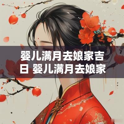 婴儿满月去娘家吉日 婴儿满月去娘家有什么讲究
