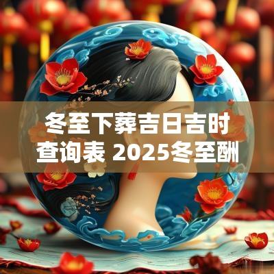 冬至下葬吉日吉时查询表 2025冬至酬神吉日