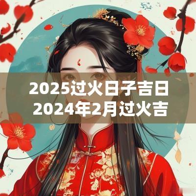 2025过火日子吉日 2025年2月过火吉日一览表