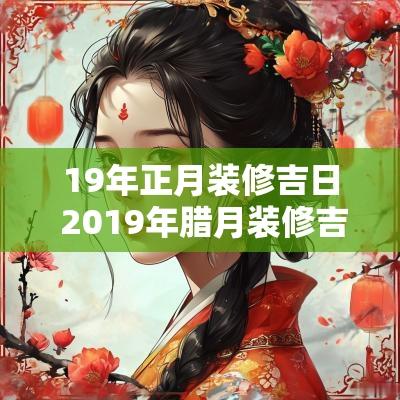 19年正月装修吉日 2019年腊月装修吉日