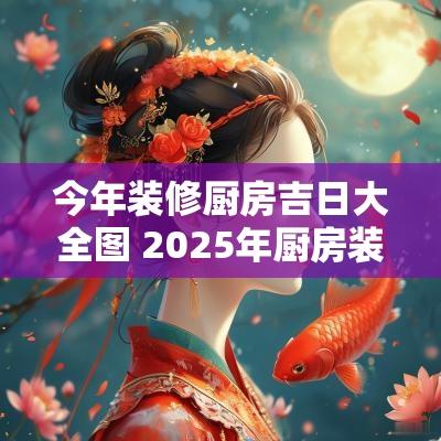 今年装修厨房吉日大全图 2025年厨房装修吉日