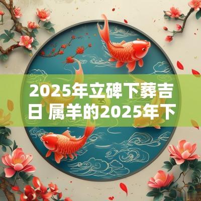 2025年立碑下葬吉日 属羊的2025年下葬吉日