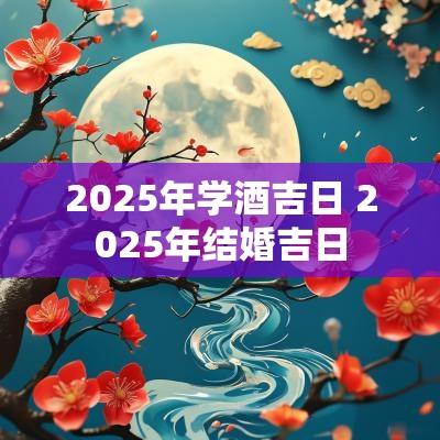2025年学酒吉日 2025年结婚吉日