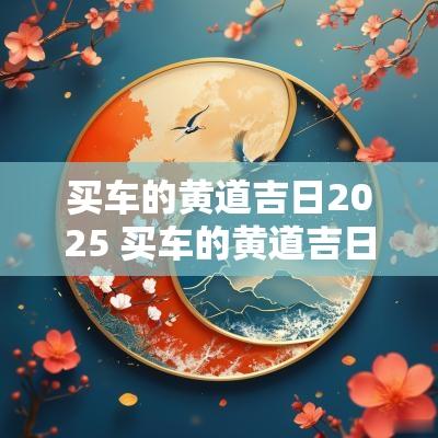 买车的黄道吉日2025 买车的黄道吉日2025年