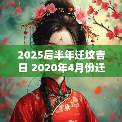 2025后半年迁坟吉日 2025年4月份迁坟黄道吉日 2025后半年迁坟吉日 2025年4月份迁坟黄道吉日