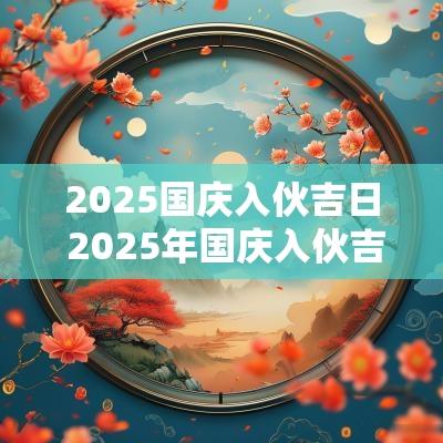 2025国庆入伙吉日 2025年国庆入伙吉日