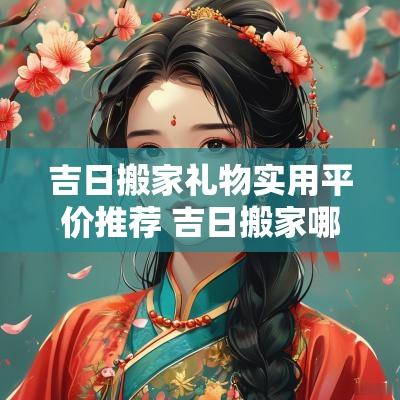 吉日搬家礼物实用平价推荐 吉日搬家哪家便宜