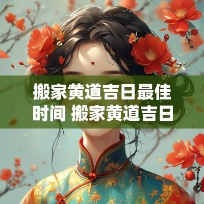 搬家黄道吉日最佳时间 搬家黄道吉日2025