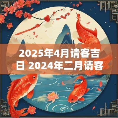 2025年4月请客吉日 2025年二月请客黄道吉日